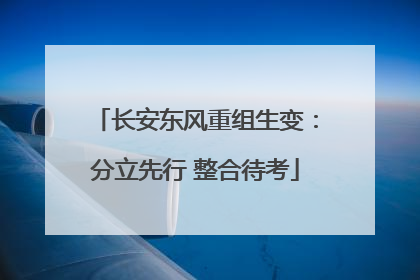 长安东风重组生变：分立先行 整合待考
