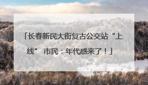 长春新民大街复古公交站“上线” 市民：年代感来了！