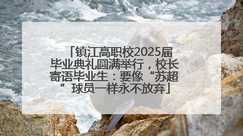 镇江高职校2025届毕业典礼圆满举行，校长寄语毕业生：要像“苏超”球员一样永不放弃