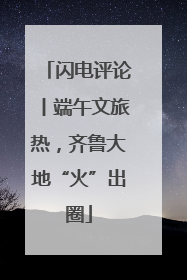 闪电评论丨端午文旅热，齐鲁大地“火”出圈