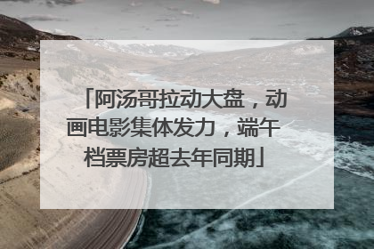 阿汤哥拉动大盘，动画电影集体发力，端午档票房超去年同期