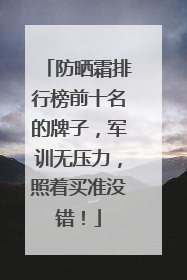 防晒霜排行榜前十名的牌子，军训无压力，照着买准没错！