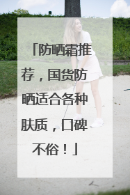 防晒霜推荐，国货防晒适合各种肤质，口碑不俗！