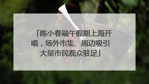 陈小春端午假期上海开唱，场外市集、周边吸引大量市民观众驻足