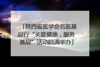 陕西省医学会名医基层行“关爱健康，服务基层”活动圆满举办
