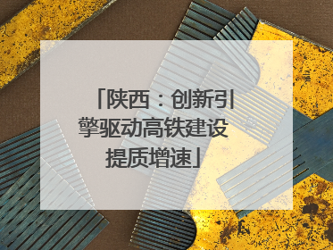 陕西：创新引擎驱动高铁建设提质增速