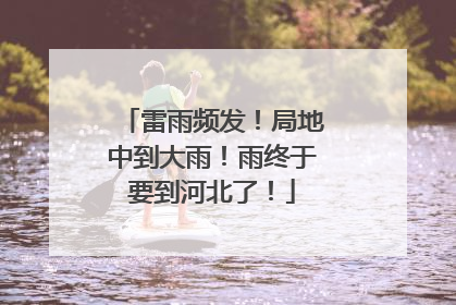 雷雨频发！局地中到大雨！雨终于要到河北了！