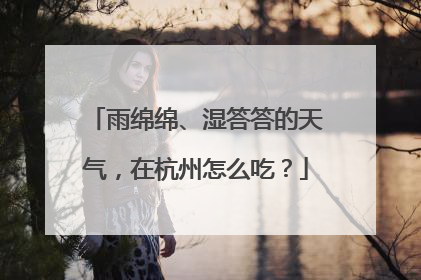 雨绵绵、湿答答的天气，在杭州怎么吃？