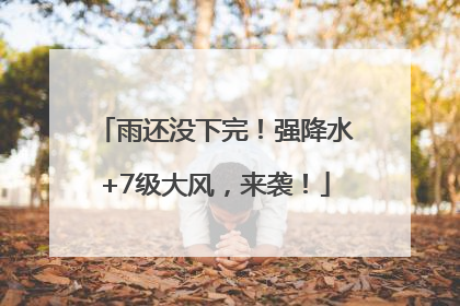雨还没下完！强降水+7级大风，来袭！