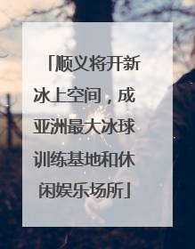 顺义将开新冰上空间，成亚洲最大冰球训练基地和休闲娱乐场所