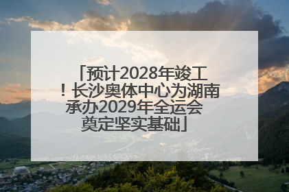 预计2028年竣工！长沙奥体中心为湖南承办2029年全运会奠定坚实基础