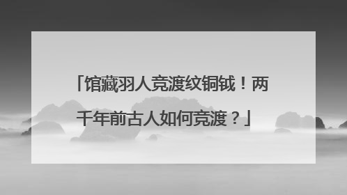 馆藏羽人竞渡纹铜钺！两千年前古人如何竞渡？