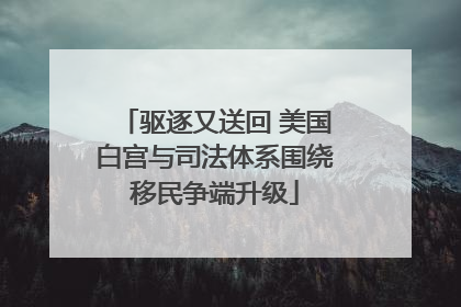 驱逐又送回 美国白宫与司法体系围绕移民争端升级