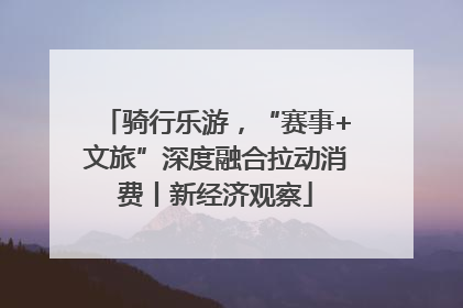 骑行乐游，“赛事+文旅”深度融合拉动消费丨新经济观察
