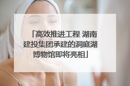 高效推进工程 湖南建投集团承建的洞庭湖博物馆即将亮相