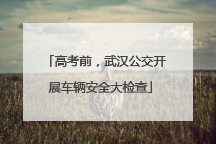高考前，武汉公交开展车辆安全大检查