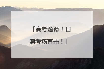 高考落幕！日照考场直击！