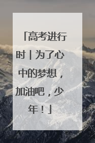 高考进行时︱为了心中的梦想，加油吧，少年！