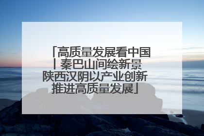 高质量发展看中国丨秦巴山间绘新景 陕西汉阴以产业创新推进高质量发展
