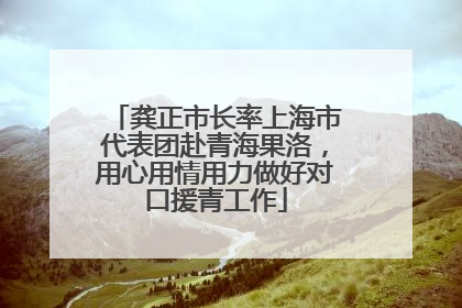 龚正市长率上海市代表团赴青海果洛，用心用情用力做好对口援青工作