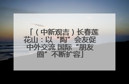 （中新观吉）长春莲花山：以“陶”会友促中外交流 国际“朋友圈”不断扩容