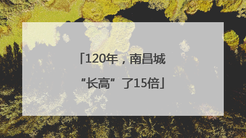 120年，南昌城“长高”了15倍