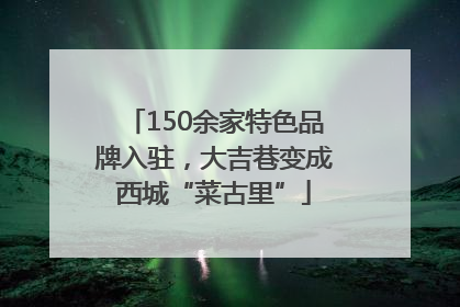 150余家特色品牌入驻，大吉巷变成西城“菜古里”