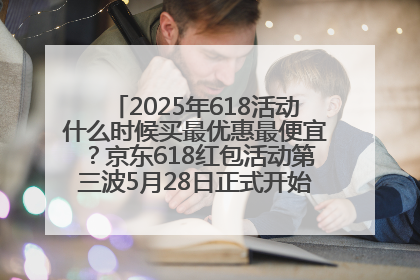 2025年618活动什么时候买最优惠最便宜？京东618红包活动第三波5月28日正式开始附满减优惠攻略一览
