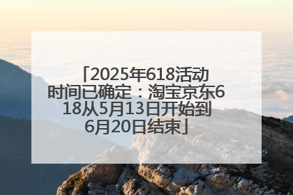 2025年618活动时间已确定：淘宝京东618从5月13日开始到6月20日结束