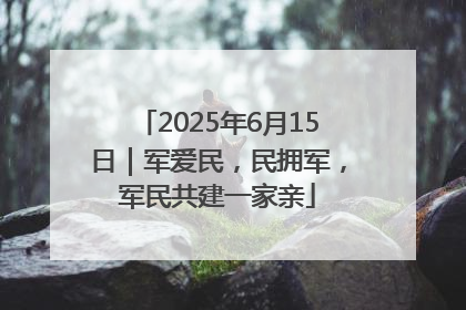 2025年6月15日｜军爱民，民拥军，军民共建一家亲