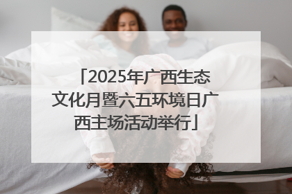2025年广西生态文化月暨六五环境日广西主场活动举行