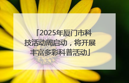 2025年厦门市科技活动周启动，将开展丰富多彩科普活动