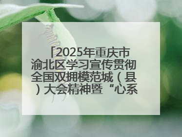 2025年重庆市渝北区学习宣传贯彻全国双拥模范城（县）大会精神暨“心系国防 强国有我”国防教育活动