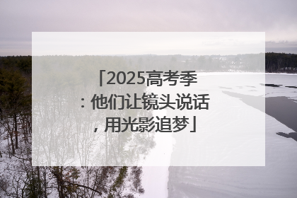 2025高考季：他们让镜头说话，用光影追梦