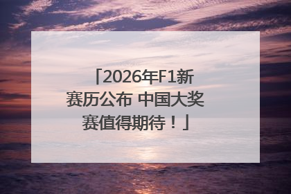 2026年F1新赛历公布 中国大奖赛值得期待！