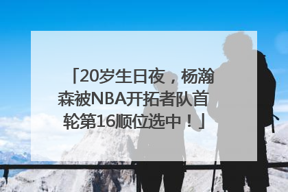 20岁生日夜，杨瀚森被NBA开拓者队首轮第16顺位选中！