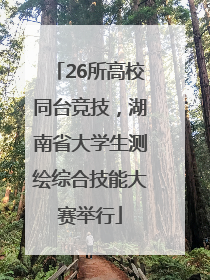 26所高校同台竞技，湖南省大学生测绘综合技能大赛举行