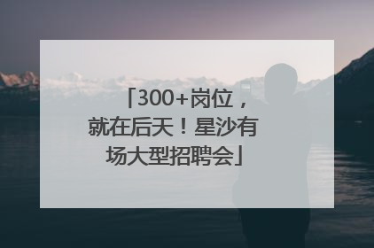 300+岗位，就在后天！星沙有场大型招聘会