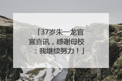 37岁朱一龙官宣喜讯，感谢母校：我继续努力！