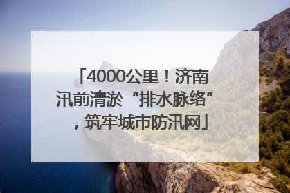4000公里！济南汛前清淤“排水脉络”，筑牢城市防汛网