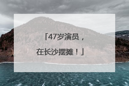 47岁演员，在长沙摆摊！