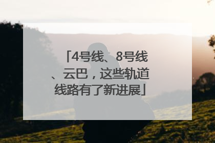 4号线、8号线、云巴，这些轨道线路有了新进展