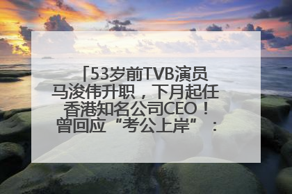 53岁前TVB演员马浚伟升职，下月起任香港知名公司CEO！曾回应“考公上岸”：真不是公务员