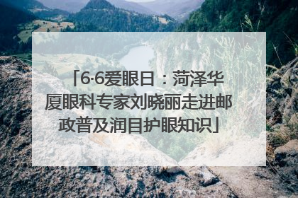6·6爱眼日：菏泽华厦眼科专家刘晓丽走进邮政普及润目护眼知识