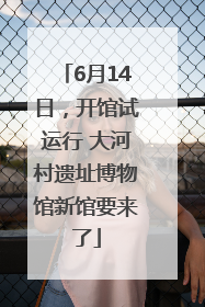 6月14日，开馆试运行 大河村遗址博物馆新馆要来了