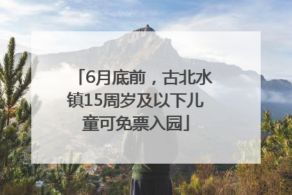 6月底前，古北水镇15周岁及以下儿童可免票入园