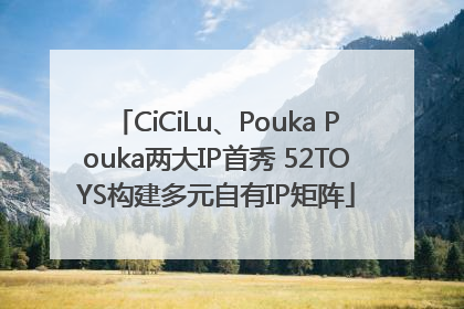 CiCiLu、Pouka Pouka两大IP首秀 52TOYS构建多元自有IP矩阵