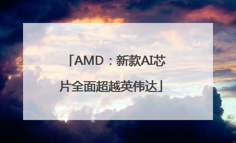 AMD：新款AI芯片全面超越英伟达