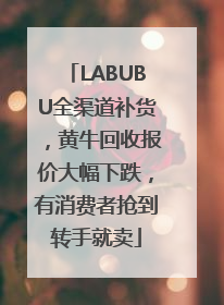 LABUBU全渠道补货，黄牛回收报价大幅下跌，有消费者抢到转手就卖